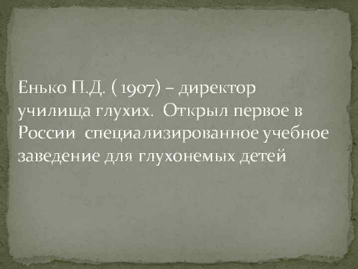 Енько П. Д. ( 1907) – директор училища глухих. Открыл первое в России специализированное