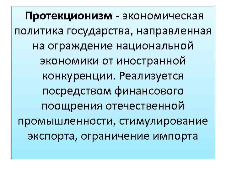 Протекционизм - экономическая политика государства, направленная на ограждение национальной экономики от иностранной конкуренции. Реализуется