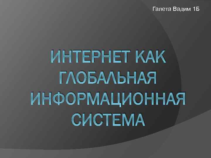 Галета Вадим 1 Б ИНТЕРНЕТ КАК ГЛОБАЛЬНАЯ ИНФОРМАЦИОННАЯ СИСТЕМА 