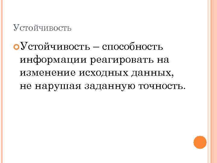 УСТОЙЧИВОСТЬ Устойчивость – способность информации реагировать на изменение исходных данных, не нарушая заданную точность.