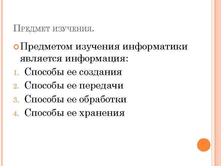 ПРЕДМЕТ ИЗУЧЕНИЯ. Предметом изучения информатики является информация: 1. Способы ее создания 2. Способы ее