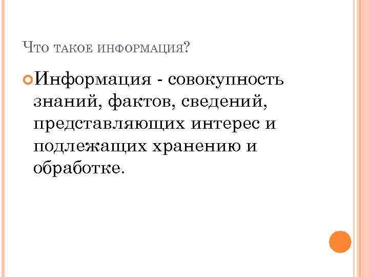 ЧТО ТАКОЕ ИНФОРМАЦИЯ? Информация - совокупность знаний, фактов, сведений, представляющих интерес и подлежащих хранению