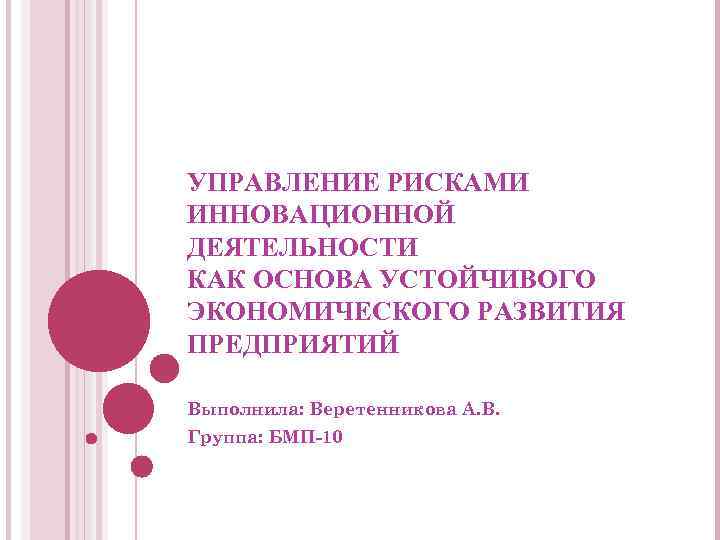 УПРАВЛЕНИЕ РИСКАМИ ИННОВАЦИОННОЙ ДЕЯТЕЛЬНОСТИ КАК ОСНОВА УСТОЙЧИВОГО ЭКОНОМИЧЕСКОГО РАЗВИТИЯ ПРЕДПРИЯТИЙ Выполнила: Веретенникова А. В.