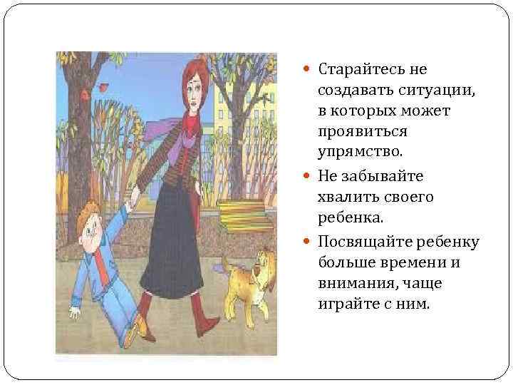  Старайтесь не создавать ситуации, в которых может проявиться упрямство. Не забывайте хвалить своего