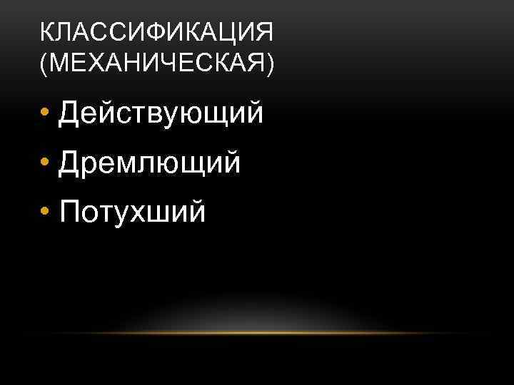 КЛАССИФИКАЦИЯ (МЕХАНИЧЕСКАЯ) • Действующий • Дремлющий • Потухший 