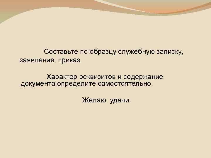 Составьте по образцу служебную записку, заявление, приказ. Характер реквизитов и содержание документа определите самостоятельно.