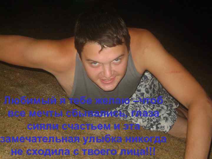 Любимый я тебе желаю –чтоб все мечты сбывались, глаза сияли счастьем и эта замечательная