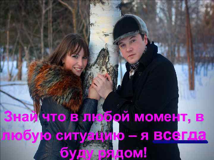 Знай что в любой момент, в любую ситуацию – я всегда буду рядом! 