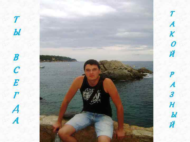 Т Ы В С Е Г Д А Т А К О Й Р
