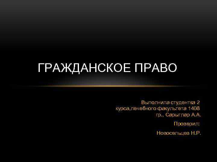 ГРАЖДАНСКОЕ ПРАВО Выполнила студентка 2 курса, лечебного факультета 1408 гр. , Сарыглар А. А.