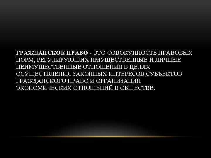 ГРАЖДАНСКОЕ ПРАВО - ЭТО СОВОКУПНОСТЬ ПРАВОВЫХ НОРМ, РЕГУЛИРУЮЩИХ ИМУЩЕСТВЕННЫЕ И ЛИЧНЫЕ НЕИМУЩЕСТВЕННЫЕ ОТНОШЕНИЯ В