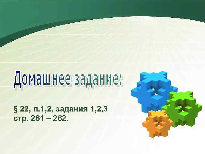 § 22, п. 1, 2, задания 1, 2, 3 стр. 261 – 262. 