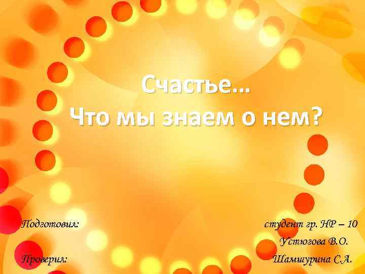 Счастье… Что мы знаем о нем? Подготовил: Проверил: студент гр. НР – 10 Устюгова