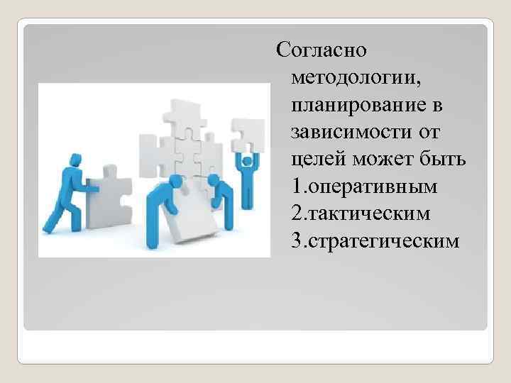 Согласно методологии, планирование в зависимости от целей может быть 1. оперативным 2. тактическим 3.