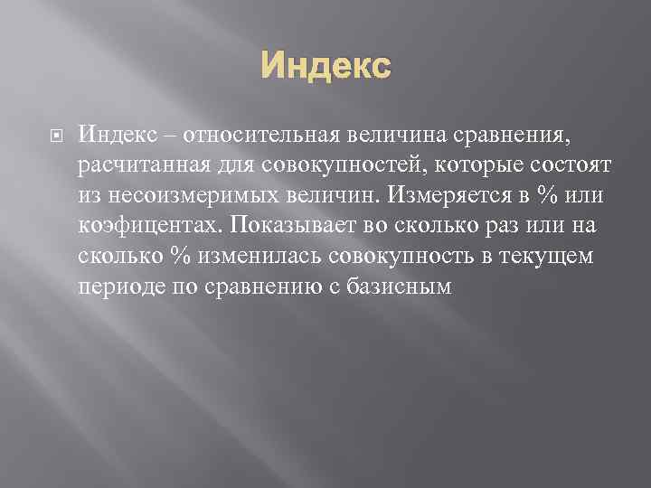 Индекс – относительная величина сравнения, расчитанная для совокупностей, которые состоят из несоизмеримых величин. Измеряется