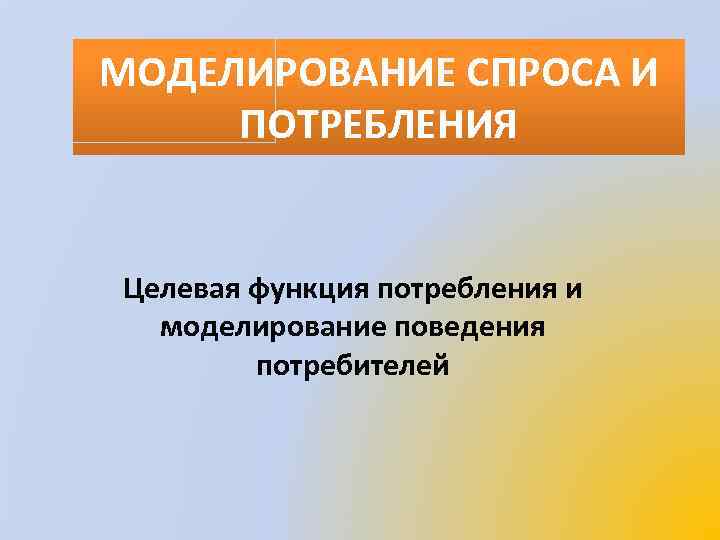 МОДЕЛИРОВАНИЕ СПРОСА И ПОТРЕБЛЕНИЯ Целевая функция потребления и моделирование поведения потребителей 