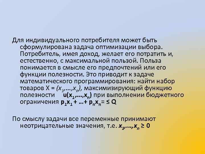 Для индивидуального потребителя может быть сформулирована задача оптимизации выбора. Потребитель, имея доход, желает его