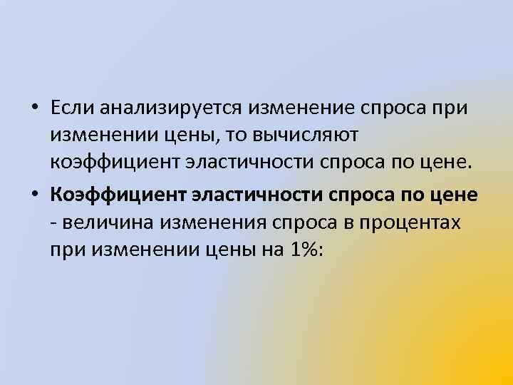  • Если анализируется изменение спроса при изменении цены, то вычисляют коэффициент эластичности спроса