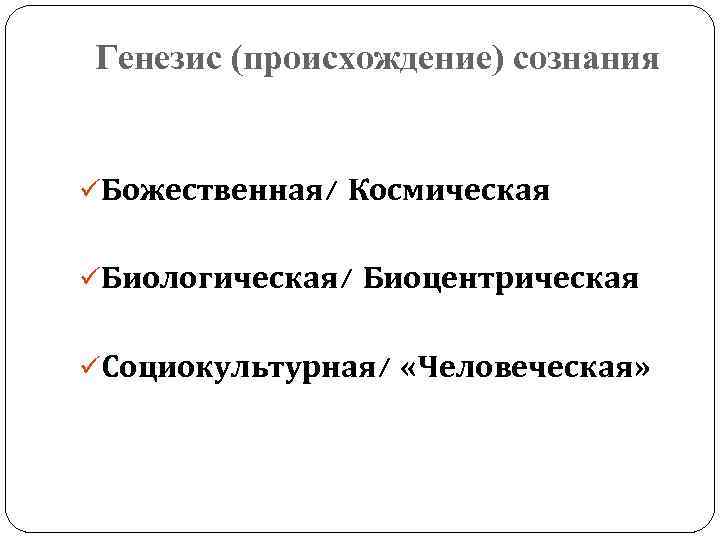 Генезис (происхождение) сознания üБожественная/ Космическая üБиологическая/ Биоцентрическая üСоциокультурная/ «Человеческая» 