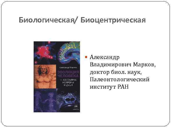 Биологическая/ Биоцентрическая Александр Владимирович Марков, доктор биол. наук, Палеонтологический институт РАН 