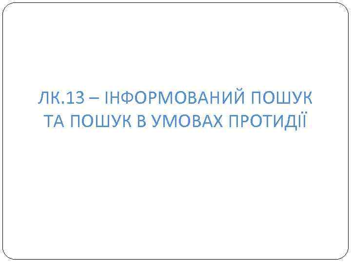 ЛК. 13 – ІНФОРМОВАНИЙ ПОШУК ТА ПОШУК В УМОВАХ ПРОТИДІЇ 