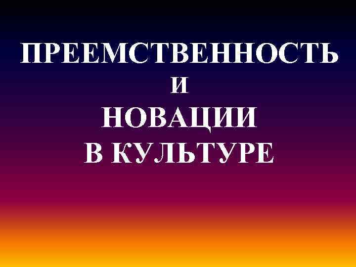 ПРЕЕМСТВЕННОСТЬ И НОВАЦИИ В КУЛЬТУРЕ 