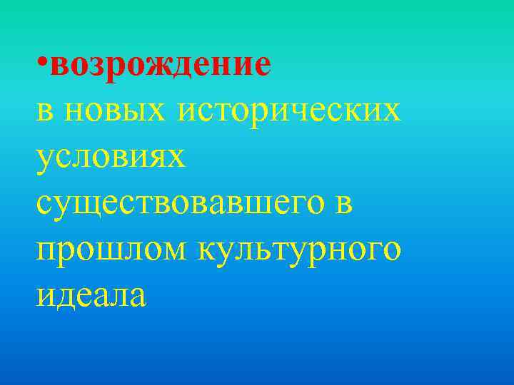  • возрождение в новых исторических условиях существовавшего в прошлом культурного идеала 