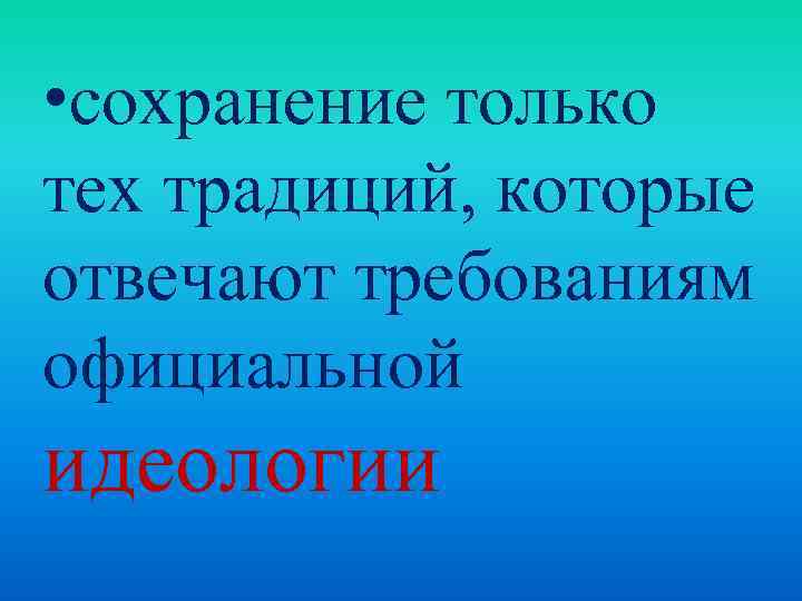  • сохранение только тех традиций, которые отвечают требованиям официальной идеологии 