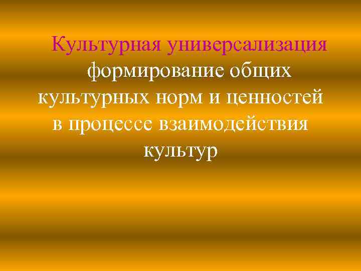 Культурная универсализация формирование общих культурных норм и ценностей в процессе взаимодействия культур 