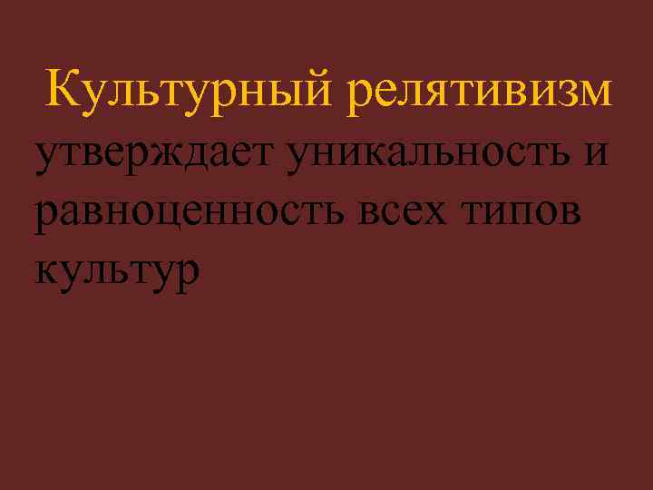 Культурный релятивизм утверждает уникальность и равноценность всех типов культур 