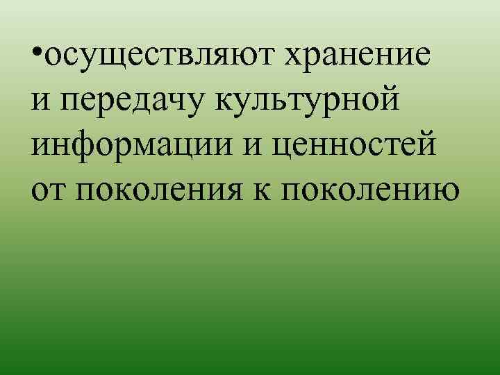  • осуществляют хранение и передачу культурной информации и ценностей от поколения к поколению