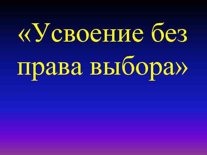  «Усвоение без права выбора» 