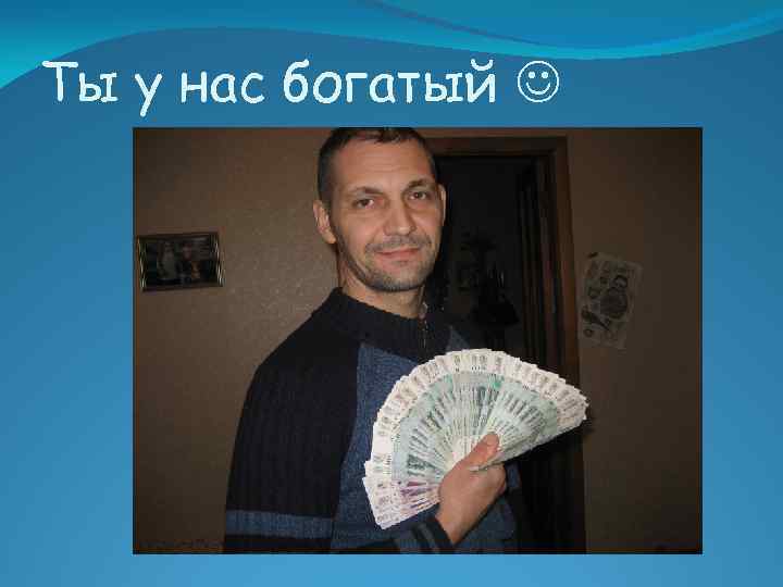 Ты у нас богатый 
