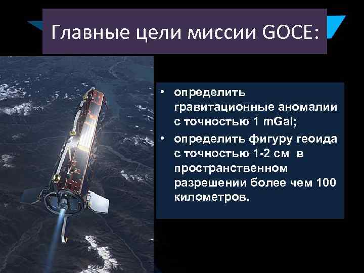 Главные цели миссии GOCE: • определить гравитационные аномалии с точностью 1 m. Gal; •