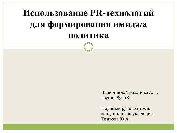 Использование PR-технологий для формирования имиджа политика Выполнила Траханова А. Н. группа 830181 Научный руководитель: