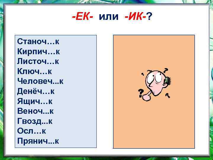 -ЕК- или -ИК-? Станоч…к Кирпич…к Листоч…к Ключ…к Человеч. . . к Денёч…к Ящич…к Веноч.