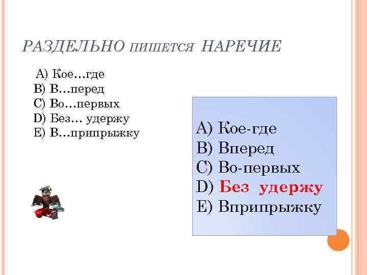 РАЗДЕЛЬНО ПИШЕТСЯ НАРЕЧИЕ A) Кое…где B) В…перед C) Во…первых D) Без… удержу E) В…припрыжку