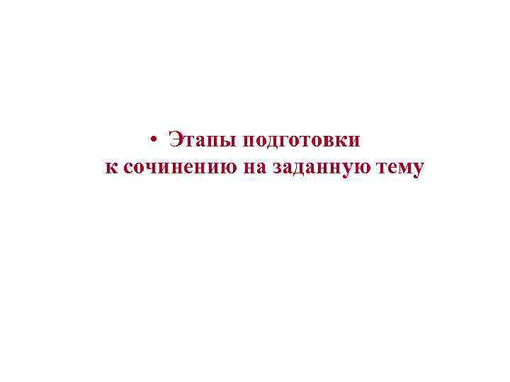  • Этапы подготовки к сочинению на заданную тему 