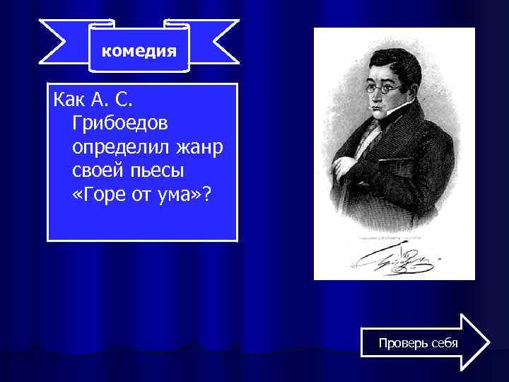 комедия Как А. С. Грибоедов определил жанр своей пьесы «Горе от ума» ? Проверь
