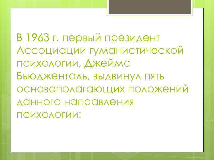 В 1963 г. первый президент Ассоциации гуманистической психологии, Джеймс Бьюдженталь, выдвинул пять основополагающих положений