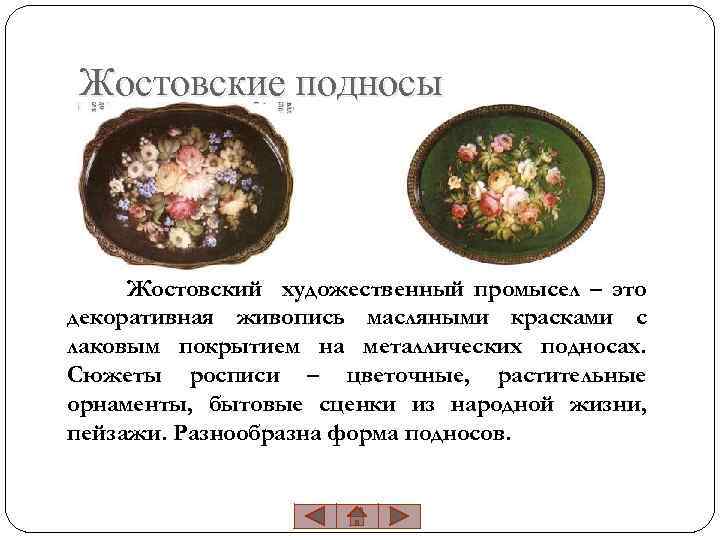 Жостовские подносы Жостовский художественный промысел – это декоративная живопись масляными красками с лаковым покрытием