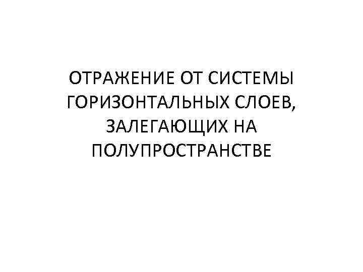 ОТРАЖЕНИЕ ОТ СИСТЕМЫ ГОРИЗОНТАЛЬНЫХ СЛОЕВ, ЗАЛЕГАЮЩИХ НА ПОЛУПРОСТРАНСТВЕ 