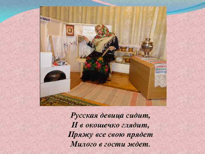 Русская девица сидит, И в окошечко глядит, Пряжу все свою прядет Милого в гости
