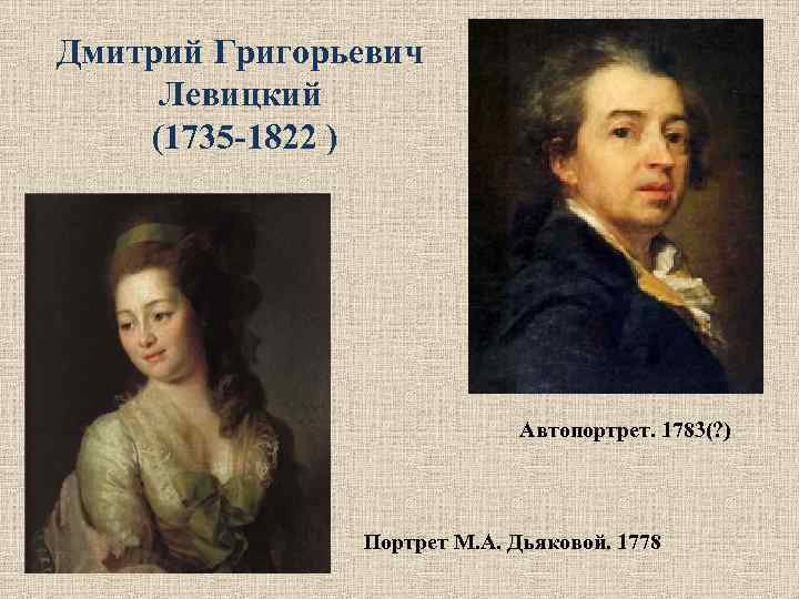 Дмитрий Григорьевич Левицкий (1735 -1822 ) Автопортрет. 1783(? ) Портрет М. А. Дьяковой. 1778