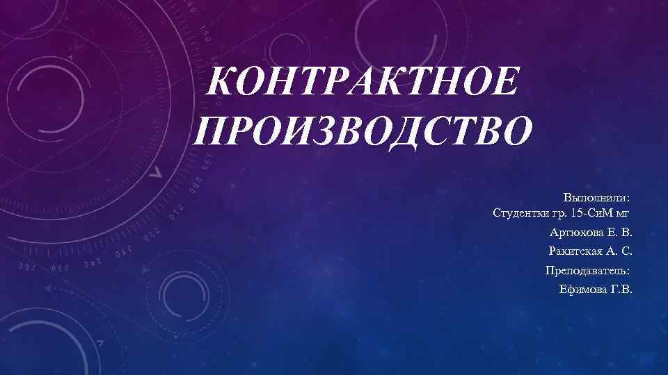 КОНТРАКТНОЕ ПРОИЗВОДСТВО Выполнили: Студентки гр. 15 -Си. М мг Артюхова Е. В. Ракитская А.