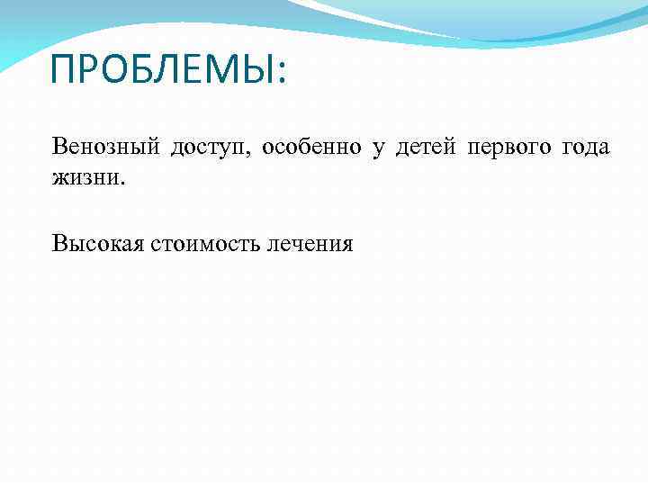 ПРОБЛЕМЫ: Венозный доступ, особенно у детей первого года жизни. Высокая стоимость лечения 