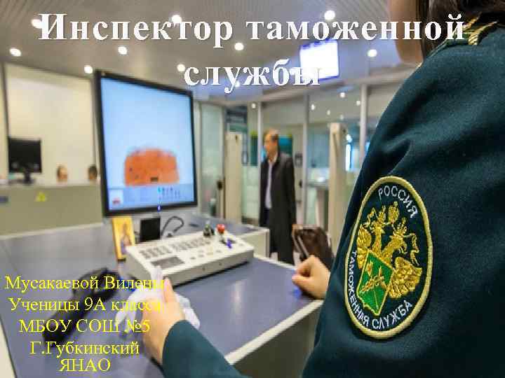 Инспектор таможенной службы Мусакаевой Вилены Ученицы 9 А класса МБОУ СОШ № 5 Г.