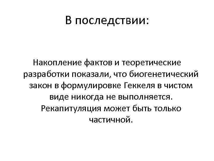 В последствии: Накопление фактов и теоретические разработки показали, что биогенетический закон в формулировке Геккеля