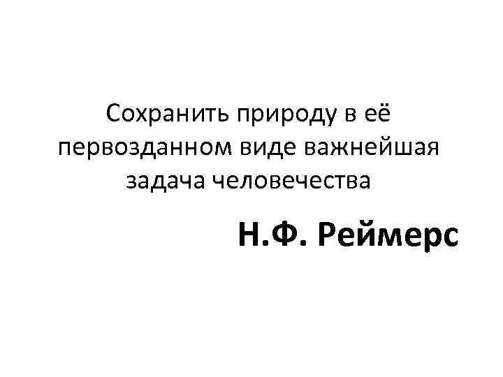 Сохранить природу в её первозданном виде важнейшая задача человечества Н. Ф. Реймерс 