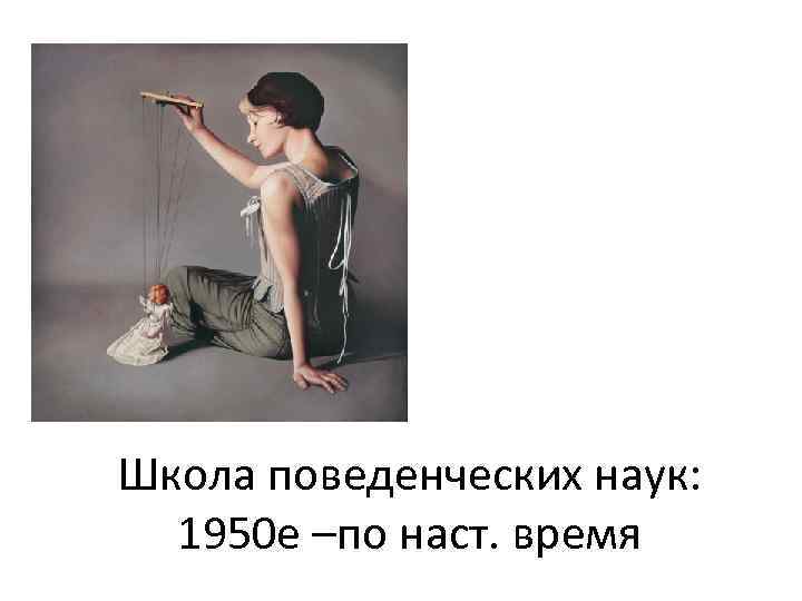 Школа поведенческих наук: 1950 е –по наст. время 